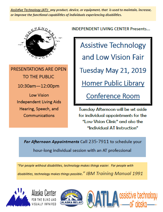Assistive Technology and Low Vision Fair. Tuesday May 21st, 1030 to 12 Noon at the Homer Public Library. Call Dana at ILC with questions or a vision appointment 235-7911